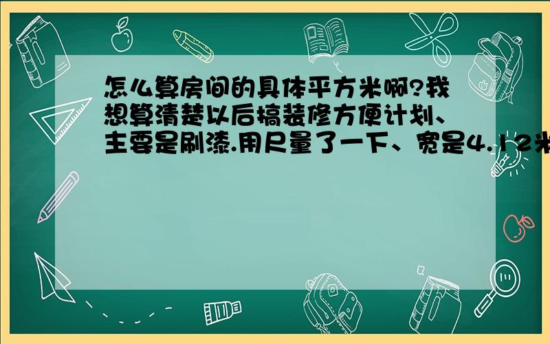 怎么算房间的具体平方米啊?我想算清楚以后搞装修方便计划、主要是刷漆.用尺量了一下、宽是4.12米,长3.60米,36米.怎么算?