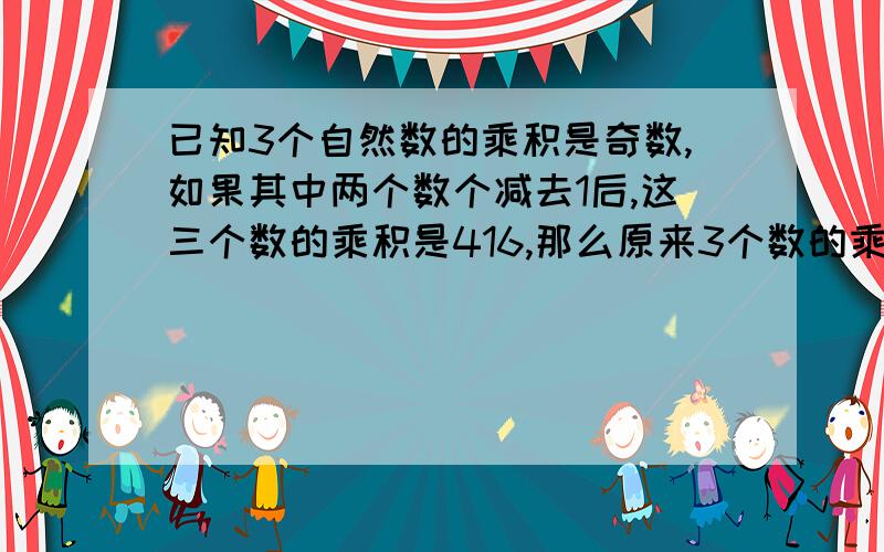 已知3个自然数的乘积是奇数,如果其中两个数个减去1后,这三个数的乘积是416,那么原来3个数的乘积是?