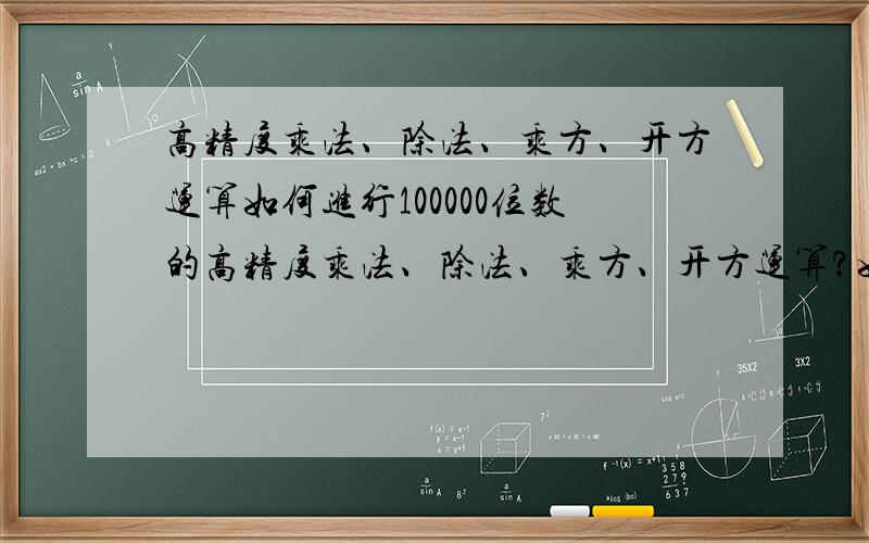 高精度乘法、除法、乘方、开方运算如何进行100000位数的高精度乘法、除法、乘方、开方运算?如：76589685987456598565978585578599879*4465641656969665545695862000554等