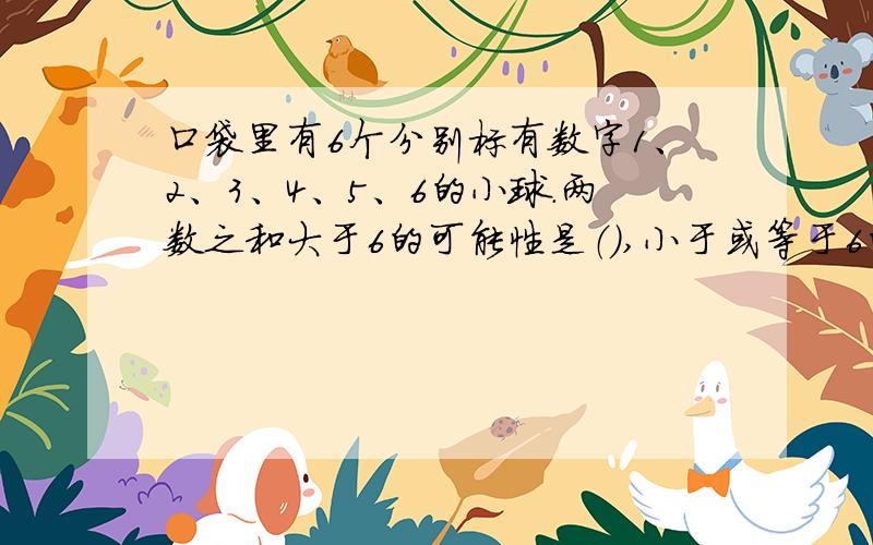 口袋里有6个分别标有数字1、2、3、4、5、6的小球.两数之和大于6的可能性是（）,小于或等于6的可能性是（