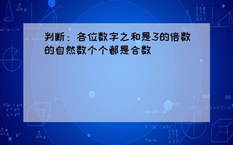 判断：各位数字之和是3的倍数的自然数个个都是合数