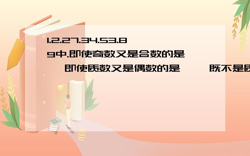 1.2.27.34.53.89中.即使奇数又是合数的是【 】即使质数又是偶数的是【 】既不是质数也不是合数的是【 】