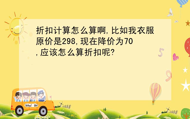 折扣计算怎么算啊,比如我衣服原价是298,现在降价为70,应该怎么算折扣呢?