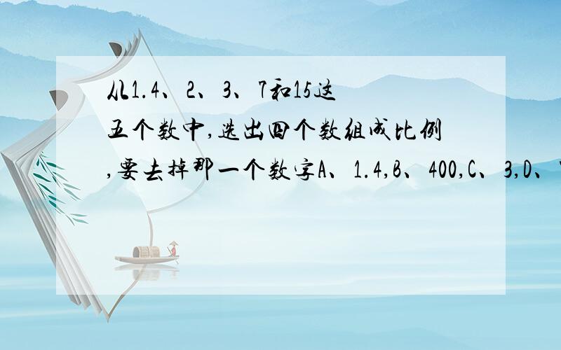 从1.4、2、3、7和15这五个数中,选出四个数组成比例,要去掉那一个数字A、1.4,B、400,C、3,D、7