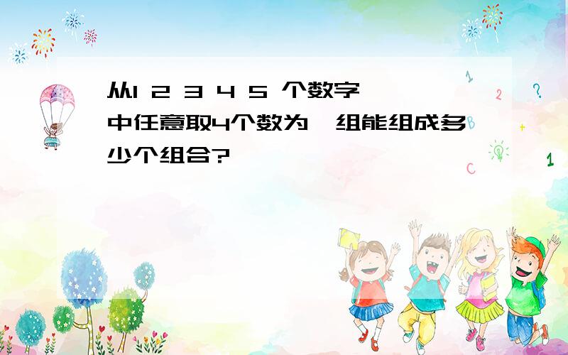 从1 2 3 4 5 个数字中任意取4个数为一组能组成多少个组合?