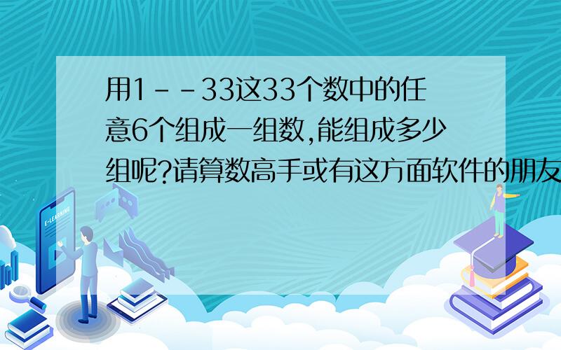 用1--33这33个数中的任意6个组成一组数,能组成多少组呢?请算数高手或有这方面软件的朋友留意一下这个问题好吗?用1--33这33个数中的任意6个组成一组数,能组成多少组呢?