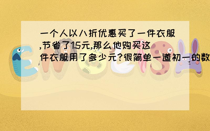 一个人以八折优惠买了一件衣服,节省了15元,那么他购买这件衣服用了多少元?很简单一道初一的数学题.