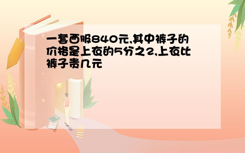 一套西服840元,其中裤子的价格是上衣的5分之2,上衣比裤子贵几元