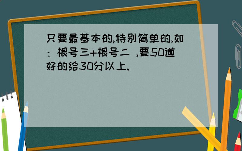 只要最基本的,特别简单的,如：根号三+根号二 ,要50道好的给30分以上.