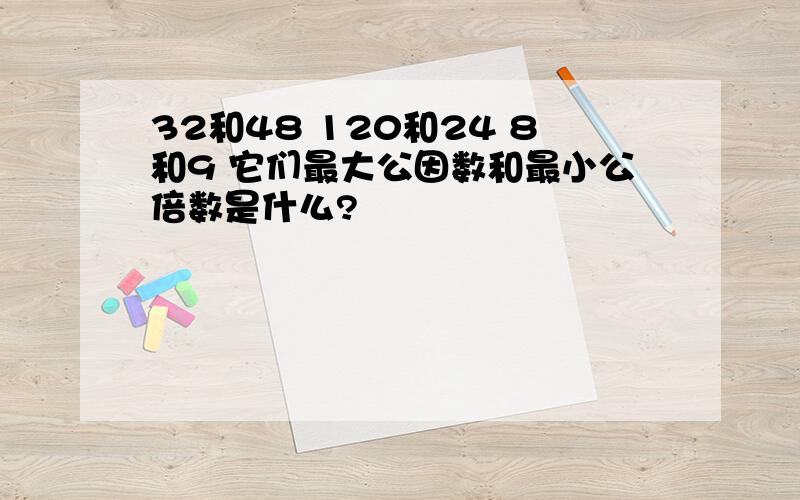 32和48 120和24 8和9 它们最大公因数和最小公倍数是什么?