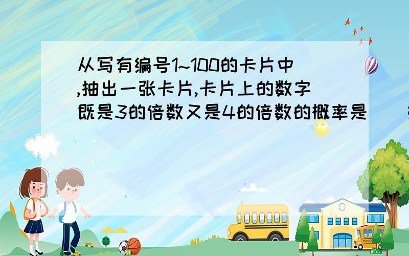 从写有编号1~100的卡片中,抽出一张卡片,卡片上的数字既是3的倍数又是4的倍数的概率是()如题!