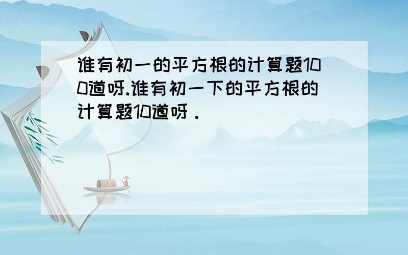 谁有初一的平方根的计算题100道呀.谁有初一下的平方根的计算题10道呀。