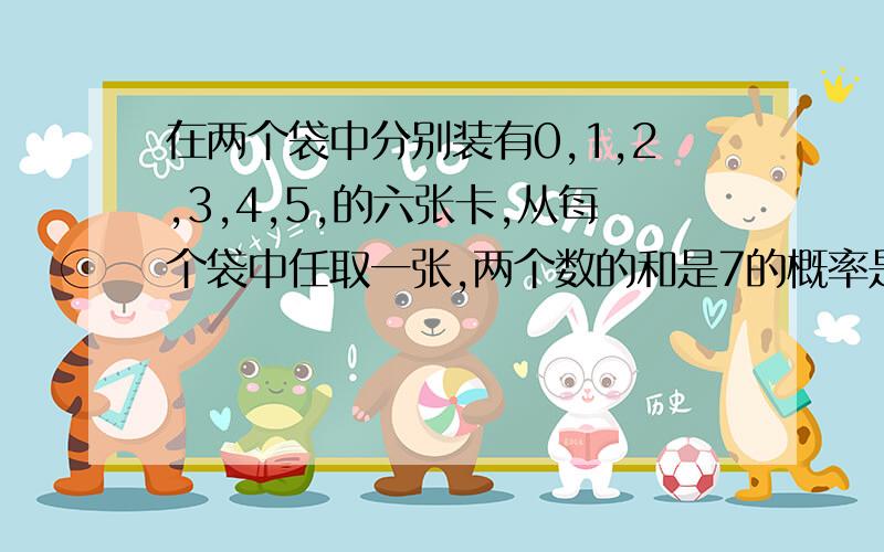 在两个袋中分别装有0,1,2,3,4,5,的六张卡,从每个袋中任取一张,两个数的和是7的概率是多少?