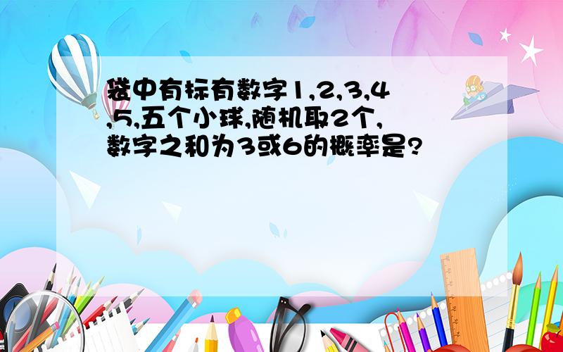 袋中有标有数字1,2,3,4,5,五个小球,随机取2个,数字之和为3或6的概率是?