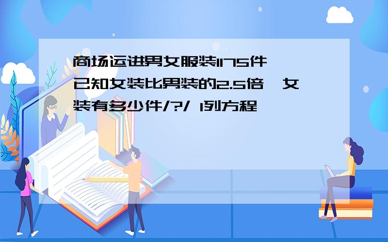 商场运进男女服装1175件,已知女装比男装的2.5倍,女装有多少件/?/ l列方程