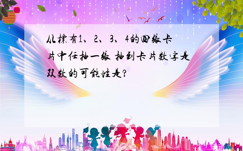 从标有1、2、3、4的四张卡片中任抽一张 抽到卡片数字是双数的可能性是?