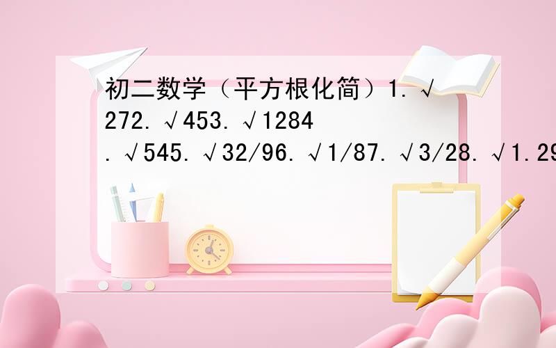 初二数学（平方根化简）1.√272.√453.√1284.√545.√32/96.√1/87.√3/28.√1.29.√9000