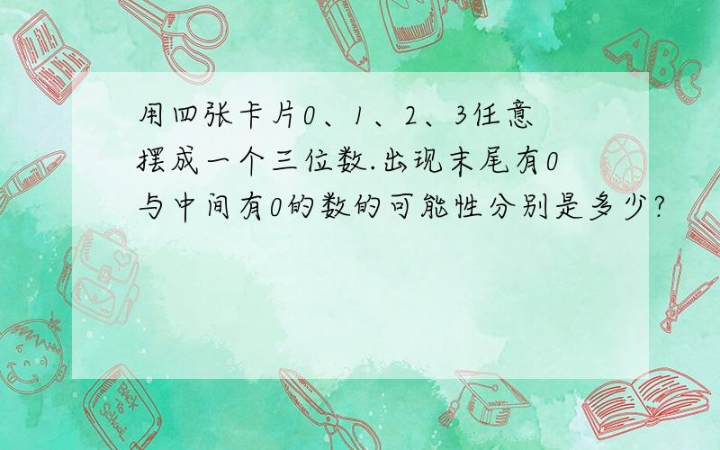 用四张卡片0、1、2、3任意摆成一个三位数.出现末尾有0与中间有0的数的可能性分别是多少?