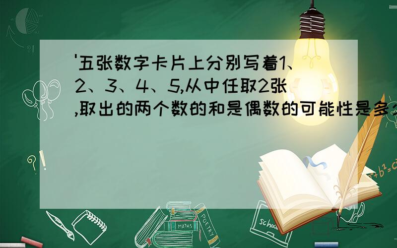 '五张数字卡片上分别写着1、2、3、4、5,从中任取2张,取出的两个数的和是偶数的可能性是多少?