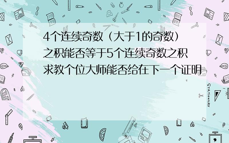 4个连续奇数（大于1的奇数）之积能否等于5个连续奇数之积求教个位大师能否给在下一个证明