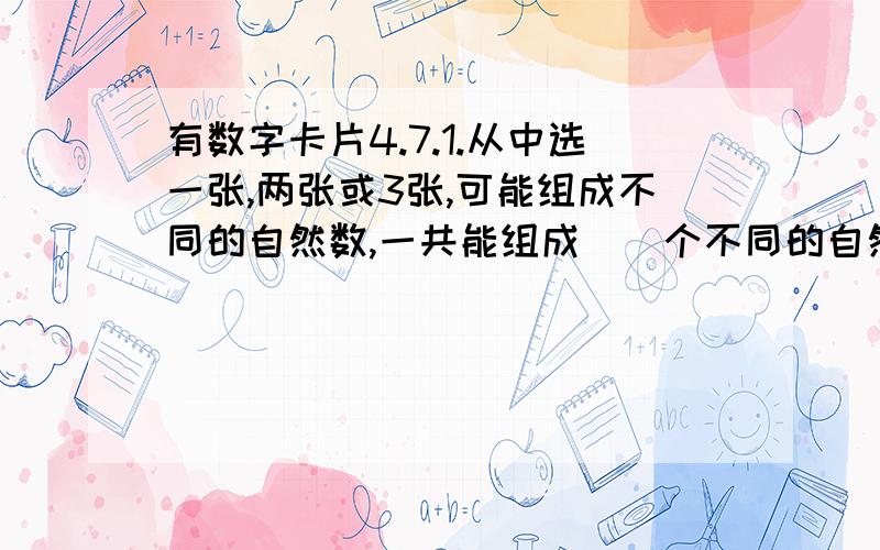 有数字卡片4.7.1.从中选一张,两张或3张,可能组成不同的自然数,一共能组成（）个不同的自然数.