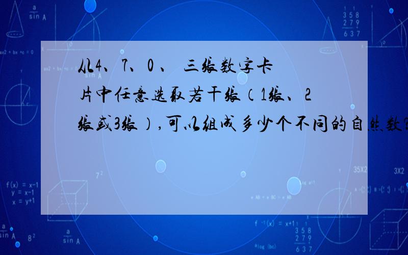 从4、7、0 、 三张数字卡片中任意选取若干张（1张、2张或3张）,可以组成多少个不同的自然数?