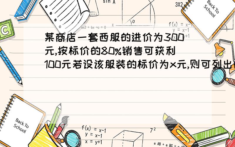 某商店一套西服的进价为300元,按标价的80%销售可获利100元若设该服装的标价为x元,则可列出的方程是什么?