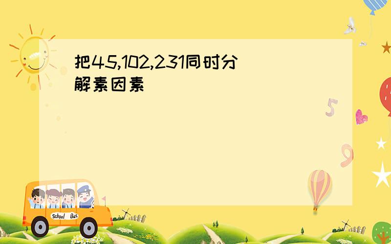 把45,102,231同时分解素因素