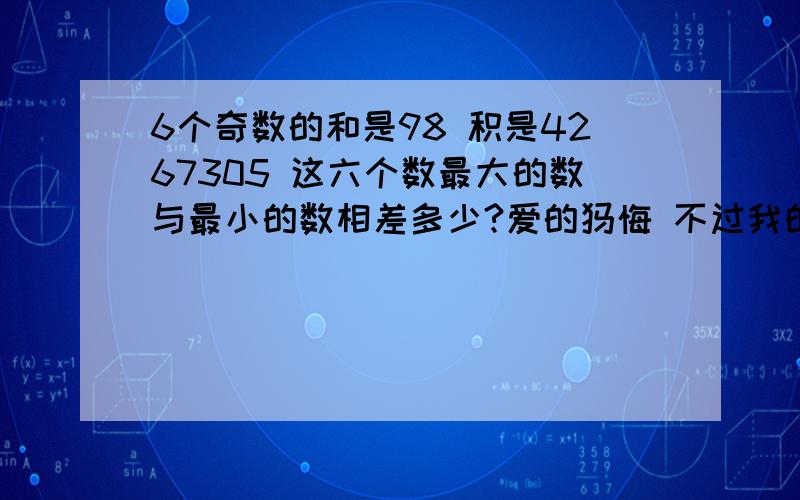 6个奇数的和是98 积是4267305 这六个数最大的数与最小的数相差多少?爱的忏悔 不过我的思路跟不上，麻烦你把解题思路给说下，呵呵 要给孩子讲明白的~