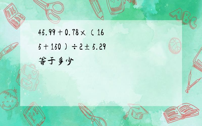 45.99+0.78×（165+150)÷2±5.29 等于多少