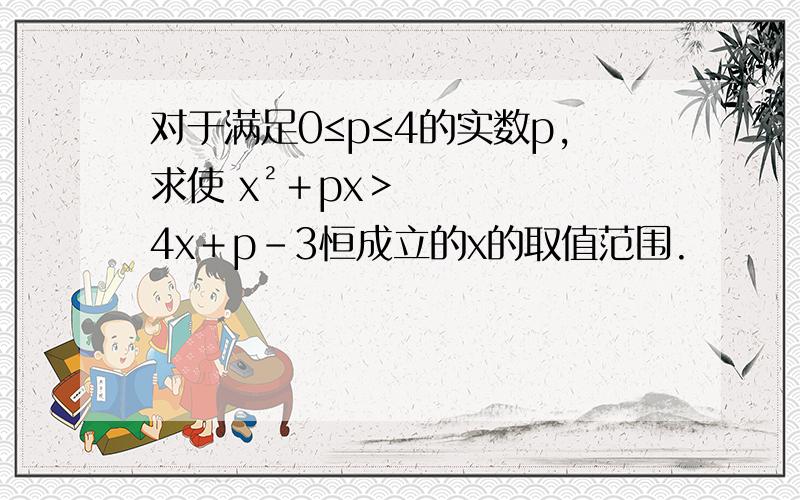 对于满足0≤p≤4的实数p,求使 x²﹢px＞4x﹢p﹣3恒成立的x的取值范围.