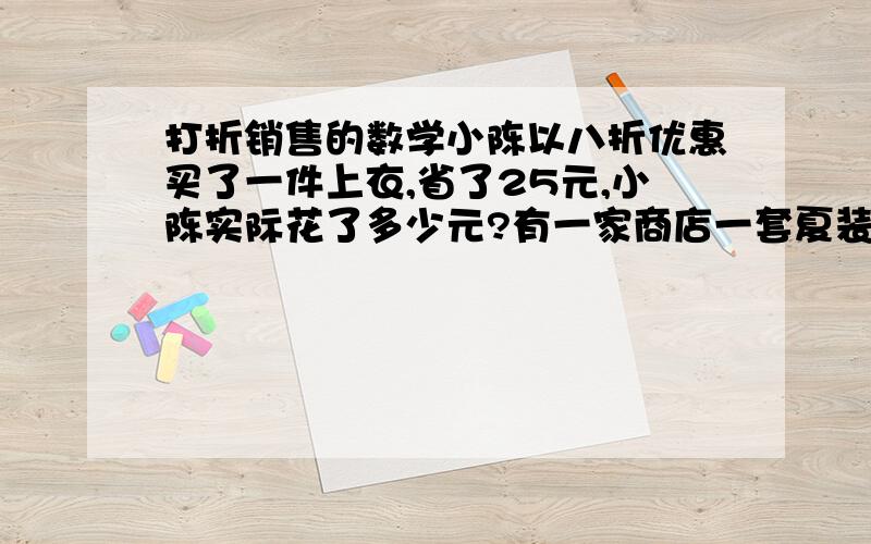 打折销售的数学小陈以八折优惠买了一件上衣,省了25元,小陈实际花了多少元?有一家商店一套夏装的进价为200元,打八折后可以获利72元,那么衣服的标价是?一个商品降价25%以后的价钱是120元,