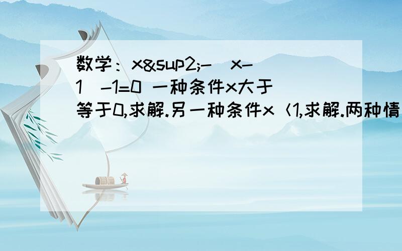 数学：x²-|x-1|-1=0 一种条件x大于等于0,求解.另一种条件x＜1,求解.两种情况了.