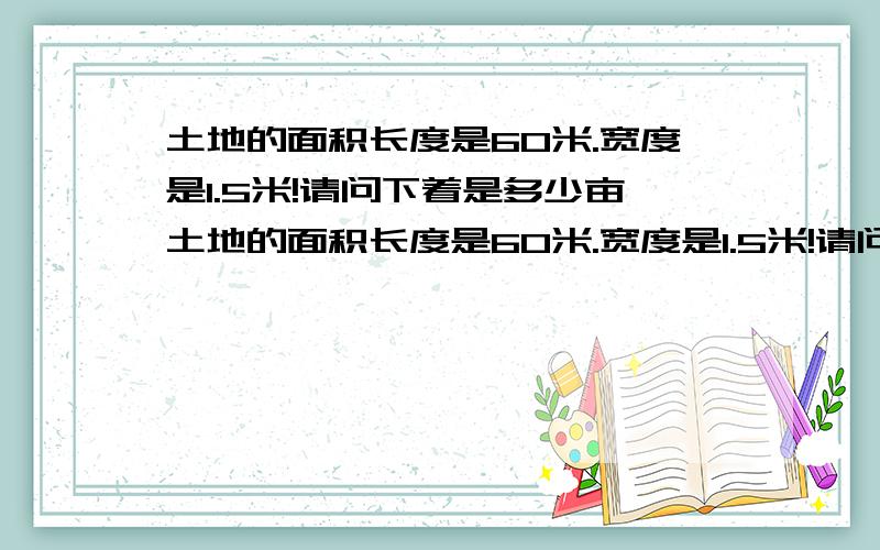 土地的面积长度是60米.宽度是1.5米!请问下着是多少亩土地的面积长度是60米.宽度是1.5米!请问下转换一下这是多少亩