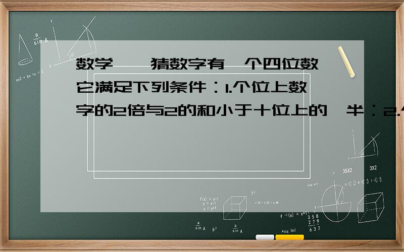 数学——猜数字有一个四位数,它满足下列条件：1.个位上数字的2倍与2的和小于十位上的一半；2.个位上的数字与千位上的数字,十位上的数字与百位上的数字同时对调所得到的新四位数字与