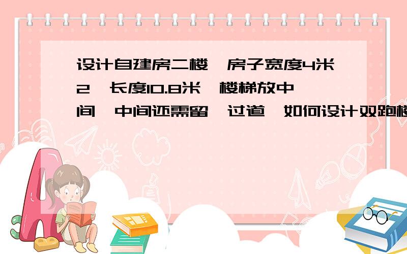 设计自建房二楼,房子宽度4米2,长度10.8米,楼梯放中间,中间还需留一过道,如何设计双跑楼梯?请问房子应该建多高合适?楼梯大概这样做,高度0.15米每踏,宽0.25米每踏!