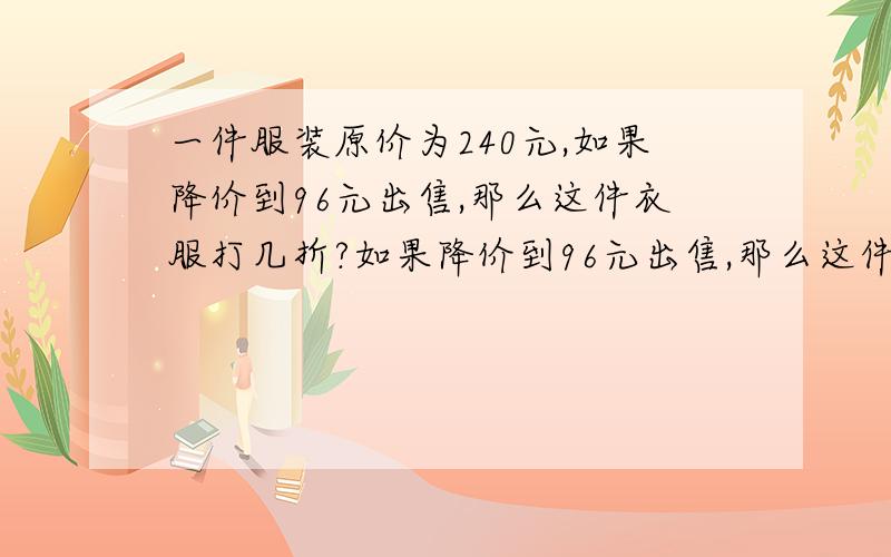 一件服装原价为240元,如果降价到96元出售,那么这件衣服打几折?如果降价到96元出售,那么这件服装打几折?