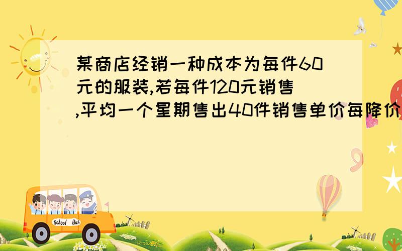 某商店经销一种成本为每件60元的服装,若每件120元销售,平均一个星期售出40件销售单价每降价4元,每星期多卖出8件,使每星期的利润最大售价定为多少元?最大利润是多少?