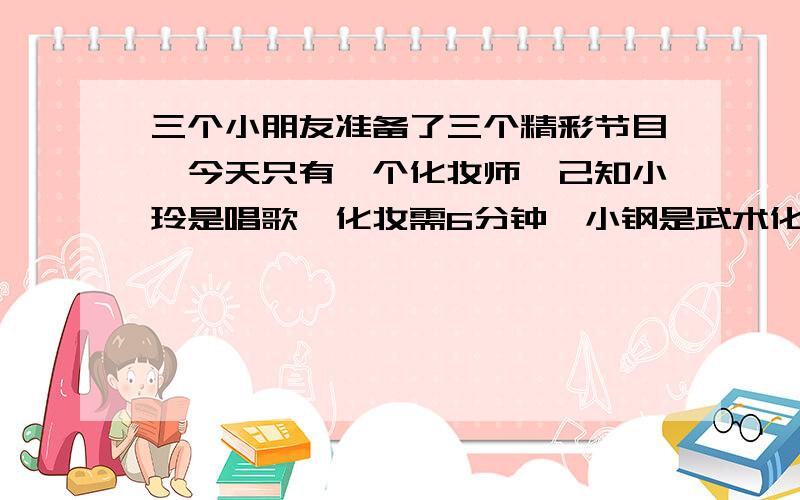 三个小朋友准备了三个精彩节目,今天只有一个化妆师,己知小玲是唱歌,化妆需6分钟,小钢是武术化妆需要4分钟,小梅是舞蹈化妆需要10分钟.怎样安排化妆的顺序,才能使等待和化妆的时间总和