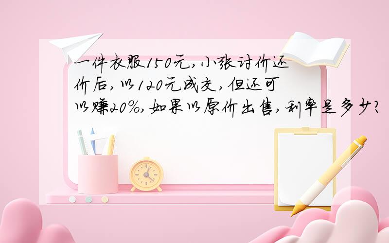 一件衣服150元,小张讨价还价后,以120元成交,但还可以赚20％,如果以原价出售,利率是多少?