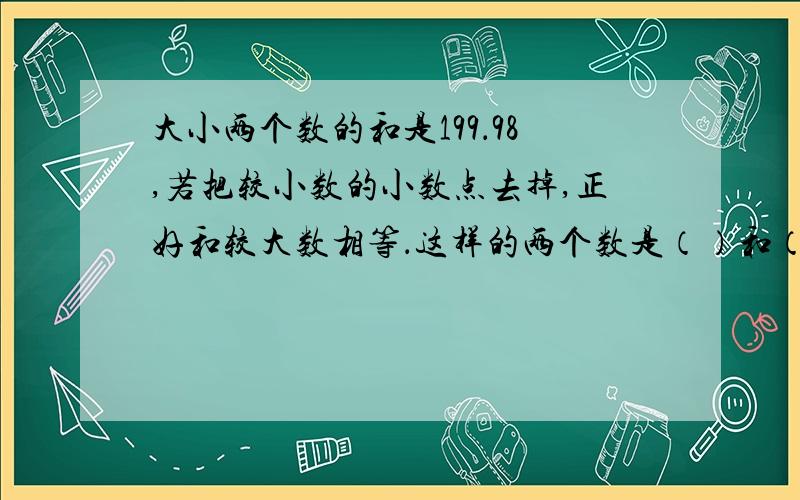 大小两个数的和是199．98,若把较小数的小数点去掉,正好和较大数相等．这样的两个数是（）和（）．妈妈是会计,在结帐时,发现32．13元,后来发现是把一笔钱的小数点点错了一位,原来这笔钱