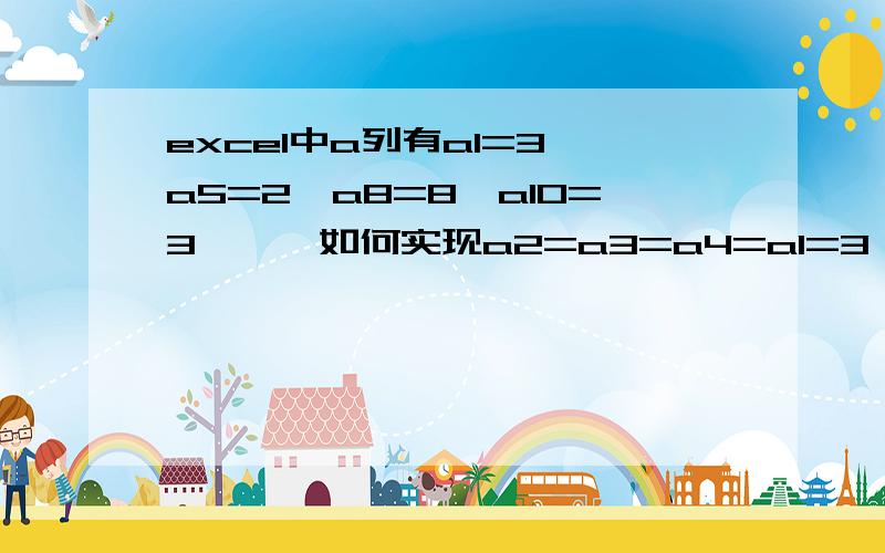 excel中a列有a1=3,a5=2,a8=8,a10=3、、、如何实现a2=a3=a4=a1=3,a6=a5=a7=2,a9=a8=8,a11=a12=a10=3、、、即实现空白单元格输入上面最近的值,求简便操作,或公式,数据大量,求高手指教,