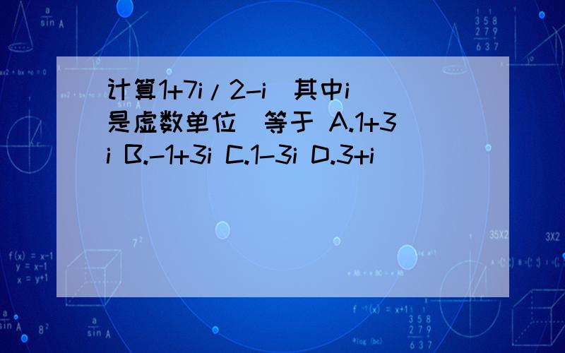 计算1+7i/2-i（其中i是虚数单位）等于 A.1+3i B.-1+3i C.1-3i D.3+i