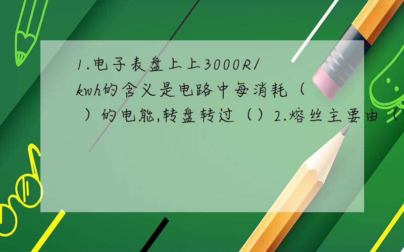 1.电子表盘上上3000R/kwh的含义是电路中每消耗（ ）的电能,转盘转过（）2.熔丝主要由（ ）（ ）等材料组成