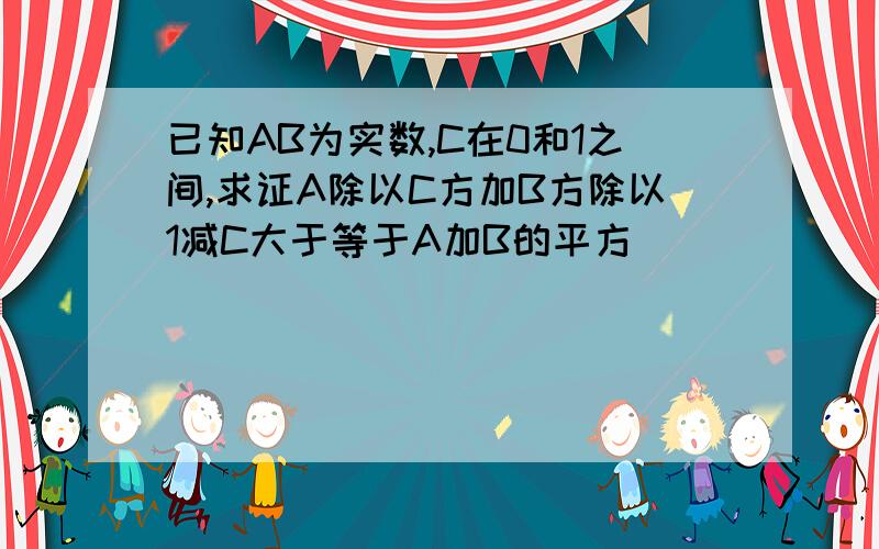 已知AB为实数,C在0和1之间,求证A除以C方加B方除以1减C大于等于A加B的平方