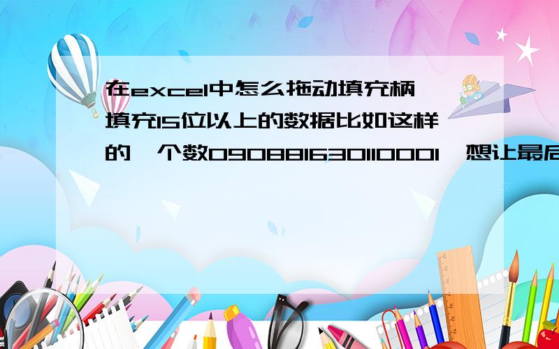 在excel中怎么拖动填充柄填充15位以上的数据比如这样的一个数090881630110001,想让最后面的尾数依次变为2,3,4……