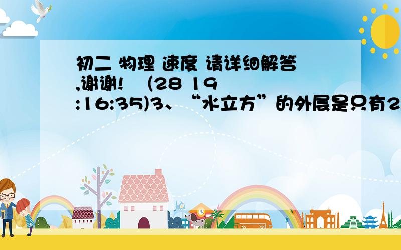 初二 物理 速度 请详细解答,谢谢!    (28 19:16:35)3、“水立方”的外层是只有24MM厚的膜结构气枕,想一层皮肤一样抱住了整个建筑.“水立方”有较好的抗压性.充气后,没块能承受一辆汽车的重量