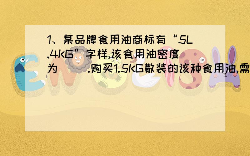 1、某品牌食用油商标有“5L.4KG”字样,该食用油密度为（ ）.购买1.5KG散装的该种食用油,需容积为500ML的矿泉水瓶（ ）只.2、向50G稀硫酸溶液假如16％,混合后溶液的质量分数为12％,求：混合后