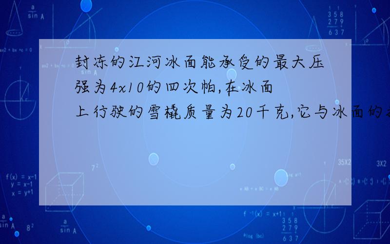 封冻的江河冰面能承受的最大压强为4x10的四次帕,在冰面上行驶的雪橇质量为20千克,它与冰面的接触面积0.4平方米,在保证安全的情况下,雪橇上最多能装多少质量?