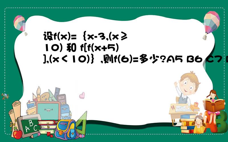 设f(x)=｛x-3,(x≥10) 和 f[f(x+5)],(x＜10)｝,则f(6)=多少?A5 B6 C7 D8设f(x)=｛x-3,(x≥10) 和 f[f(x+5)],(x＜10)｝,则f(6)=多少?A5 B6 C7 D8